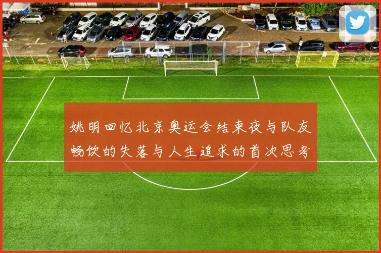 姚明回忆北京奥运会结束夜与队友畅饮的失落与人生追求的首次思考
