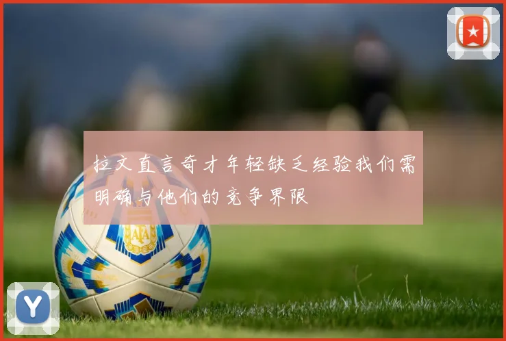 拉文直言奇才年轻缺乏经验我们需明确与他们的竞争界限