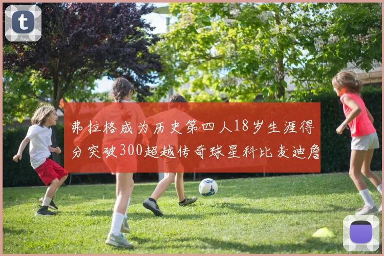 弗拉格成为历史第四人18岁生涯得分突破300超越传奇球星科比麦迪詹姆斯