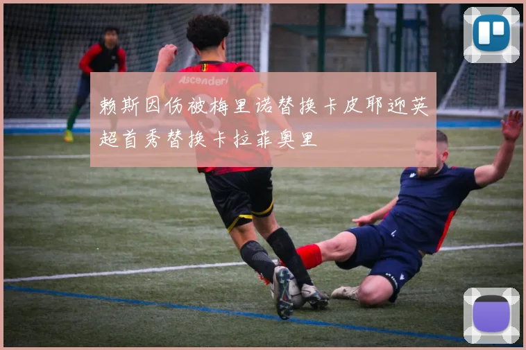 赖斯因伤被梅里诺替换卡皮耶迎英超首秀替换卡拉菲奥里